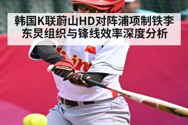 韩国K联蔚山HD对阵浦项制铁李东炅组织与锋线效率深度分析