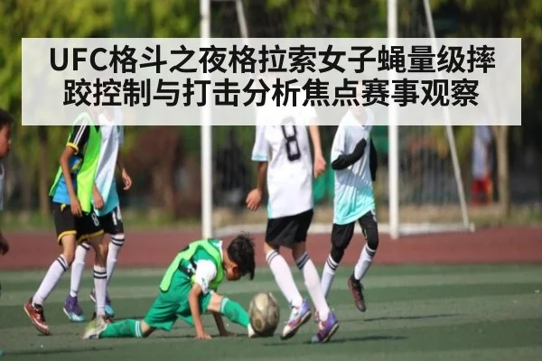 UFC格斗之夜格拉索女子蝇量级摔跤控制与打击分析焦点赛事观察