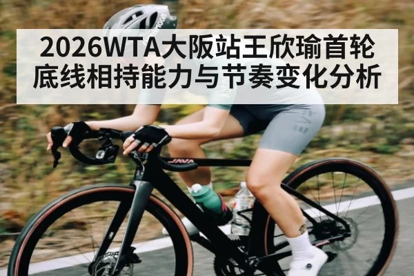 2026WTA大阪站王欣瑜首轮底线相持能力与节奏变化分析