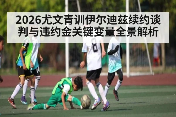 2026尤文青训伊尔迪兹续约谈判与违约金关键变量全景解析