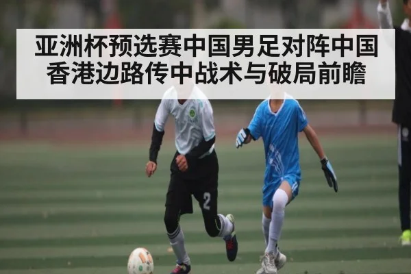 亚洲杯预选赛中国男足对阵中国香港边路传中战术与破局前瞻